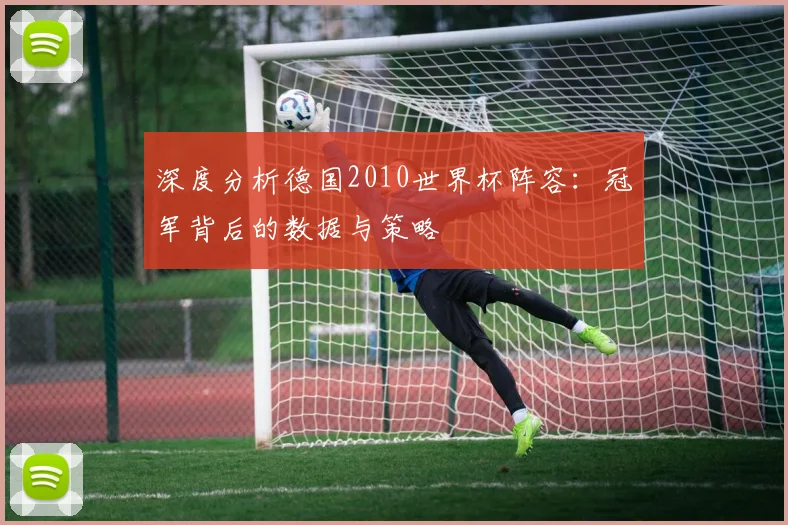 深度分析德国2010世界杯阵容：冠军背后的数据与策略