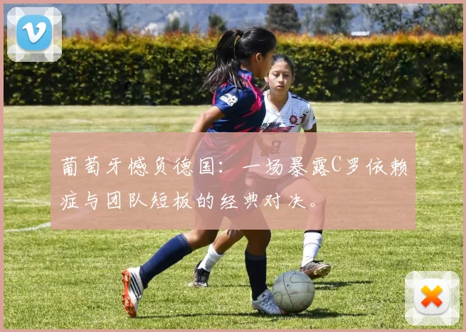 葡萄牙憾负德国：一场暴露C罗依赖症与团队短板的经典对决。