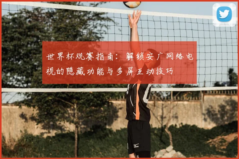 世界杯观赛指南：解锁安广网络电视的隐藏功能与多屏互动技巧