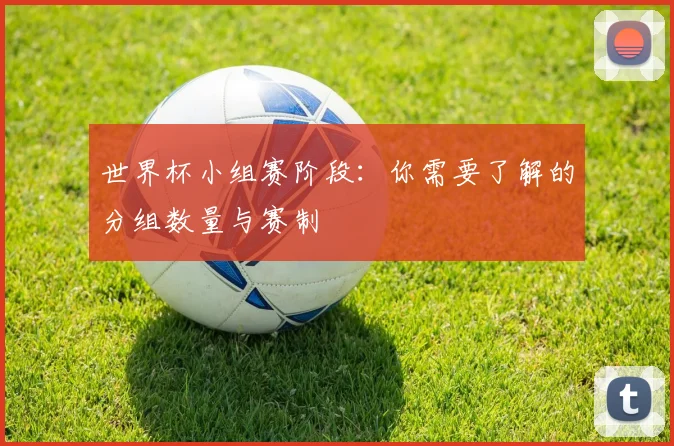 世界杯小组赛阶段：你需要了解的分组数量与赛制