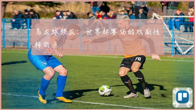 乌龙球频发：世界杯赛场的戏剧性转折点