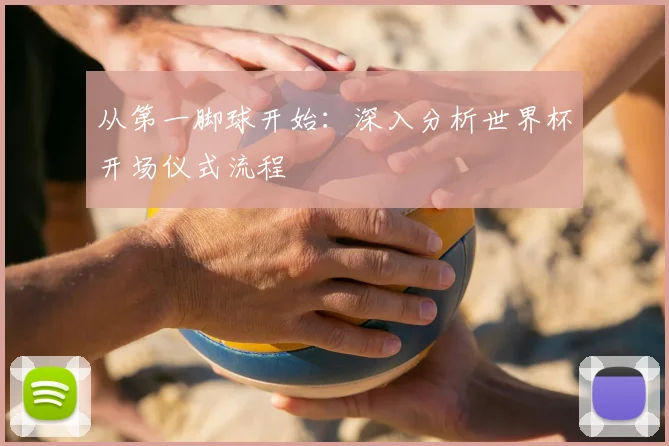从第一脚球开始:深入分析世界杯开场仪式流程