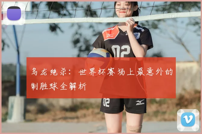 乌龙绝杀：世界杯赛场上最意外的制胜球全解析