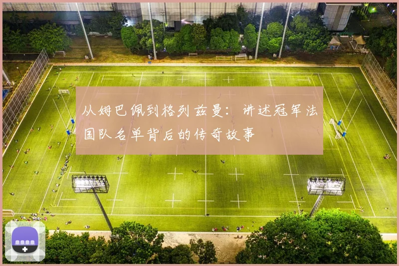 从姆巴佩到格列兹曼：讲述冠军法国队名单背后的传奇故事