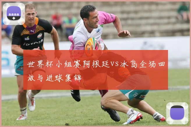 世界杯小组赛阿根廷vs冰岛全场回放与进球集锦