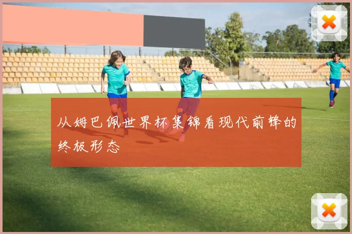 从姆巴佩世界杯集锦看现代前锋的终极形态