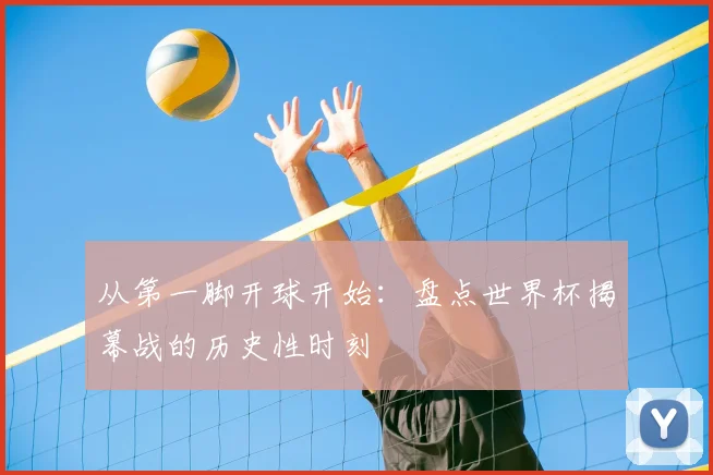 从第一脚开球开始:盘点世界杯揭幕战的历史性时刻