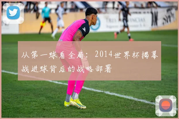 从第一球看全局:2014世界杯揭幕战进球背后的战略部署
