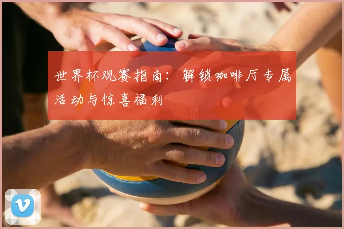 世界杯观赛指南：解锁咖啡厅专属活动与惊喜福利